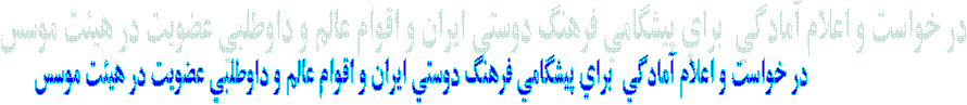 اعلام آمادگي  براي پيشگامي فرهنگ دوستي ايران و اقوام عالم و داوطلبين عضويت در هيئت موسس   